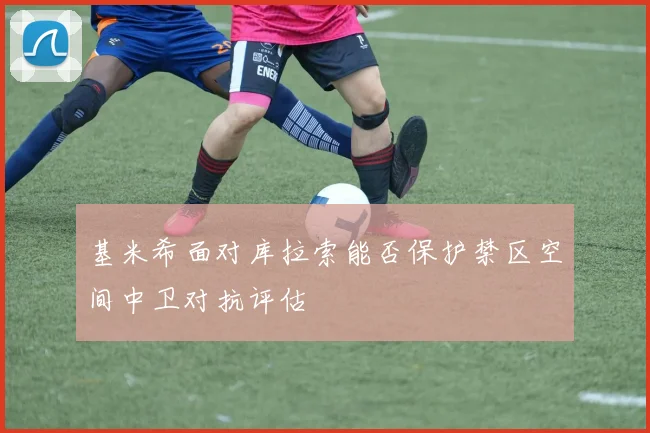 基米希面对库拉索能否保护禁区空间中卫对抗评估