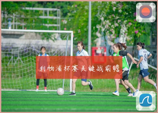 利物浦杯赛关键战前瞻