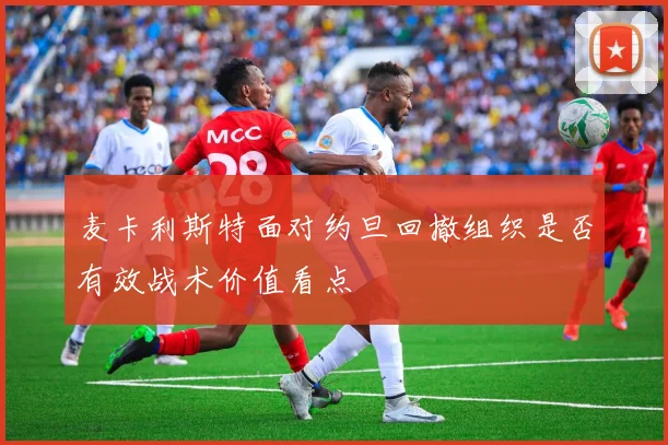 麦卡利斯特面对约旦回撤组织是否有效战术价值看点