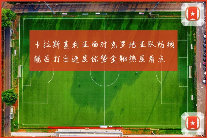 卡拉斯基利亚面对克罗地亚队防线能否打出速度优势金靴热度看点