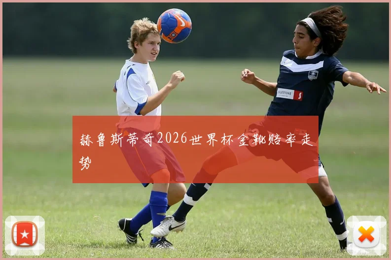 赫鲁斯蒂奇2026世界杯金靴赔率走势