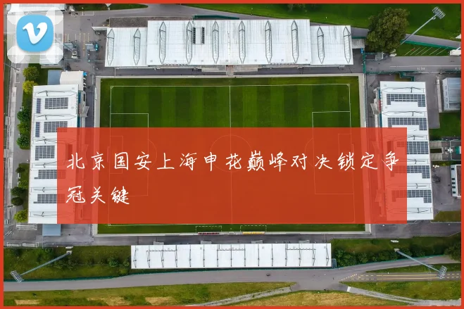 北京国安上海申花巅峰对决锁定争冠关键