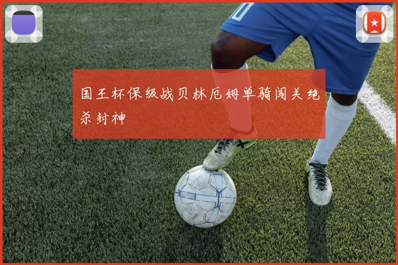国王杯保级战贝林厄姆单骑闯关绝杀封神