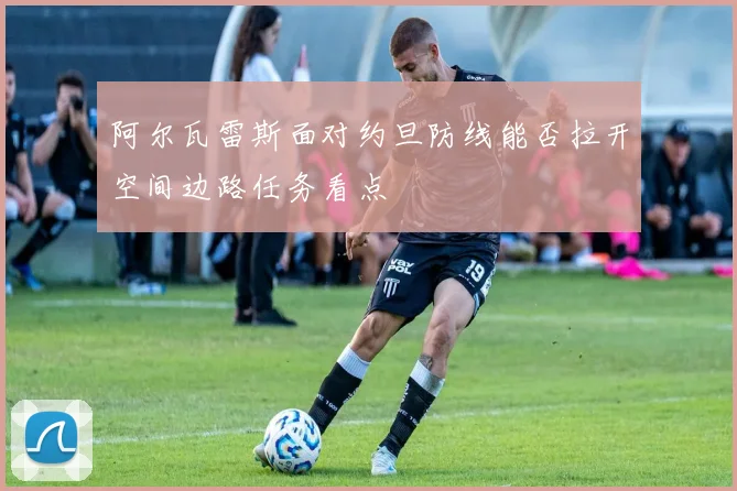 阿尔瓦雷斯面对约旦防线能否拉开空间边路任务看点