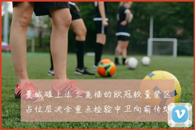 曼城碰上法兰克福的欧冠较量禁区占位层次会重点检验中卫向前传球