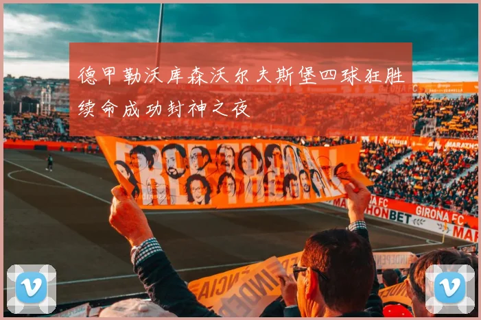 德甲勒沃库森沃尔夫斯堡四球狂胜续命成功封神之夜