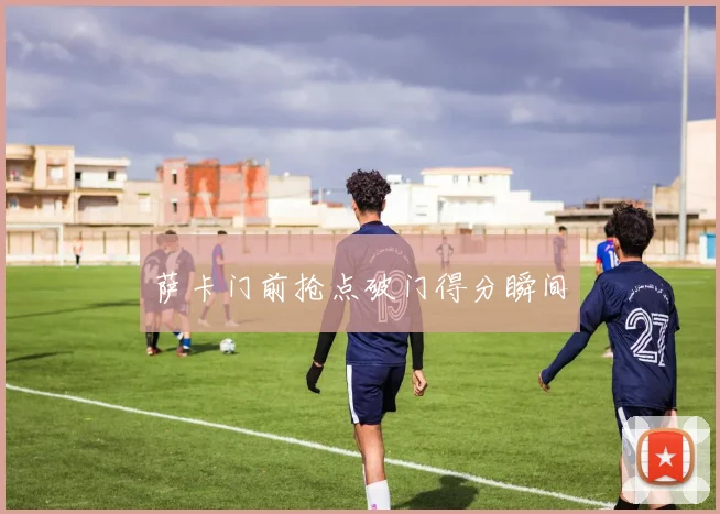 萨卡门前抢点破门得分瞬间