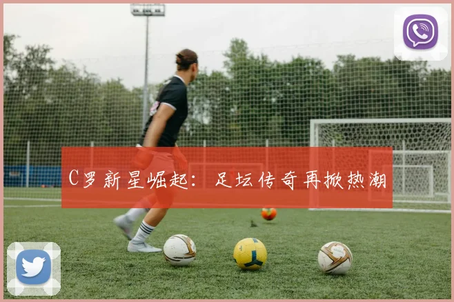 C罗新星崛起：足坛传奇再掀热潮
