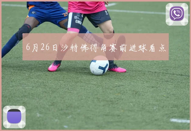 6月26日沙特佛得角赛前进球看点