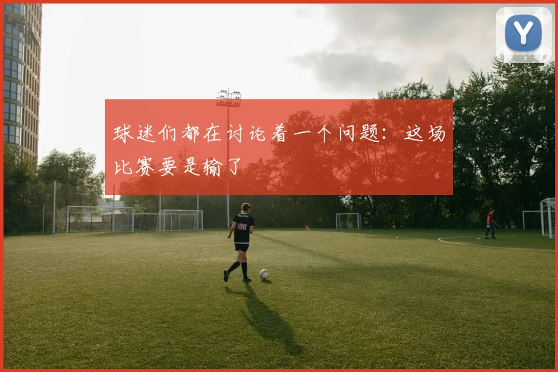 球迷们都在讨论着一个问题：这场比赛要是输了