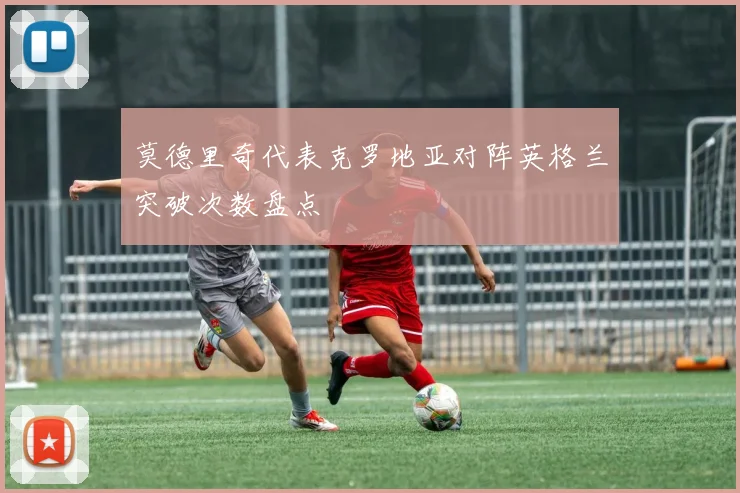 莫德里奇代表克罗地亚对阵英格兰突破次数盘点