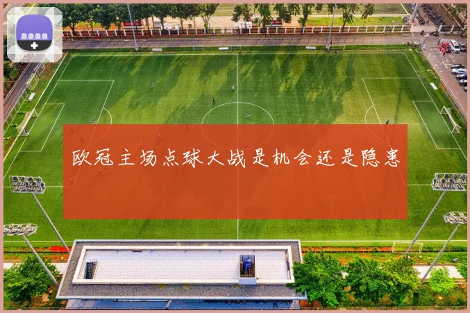 欧冠主场点球大战是机会还是隐患