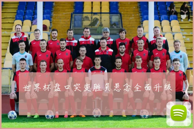 世界杯盘口突变胜负悬念全面升级