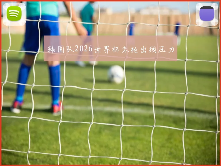 韩国队2026世界杯末轮出线压力