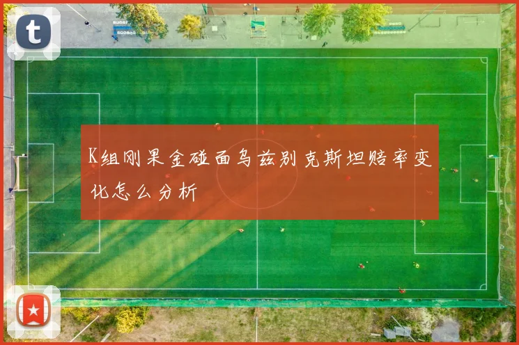 K组刚果金碰面乌兹别克斯坦赔率变化怎么分析