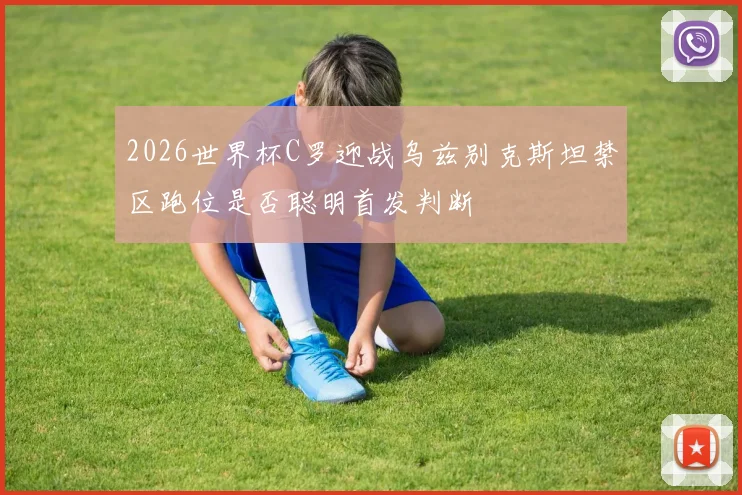 2026世界杯C罗迎战乌兹别克斯坦禁区跑位是否聪明首发判断