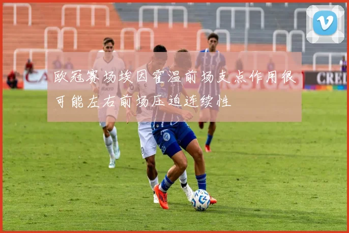 欧冠赛场埃因霍温前场支点作用很可能左右前场压迫连续性