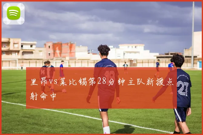 里昂vs莱比锡第28分钟主队新援点射命中