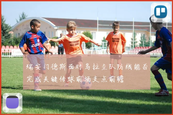 瑞安门德斯面对乌拉圭队防线能否完成关键传球前场支点前瞻