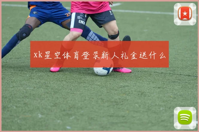 xk星空体育登录新人礼金送什么