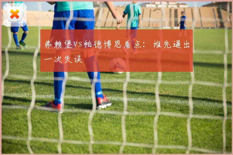 弗赖堡vs帕德博恩看点：谁先逼出一次失误