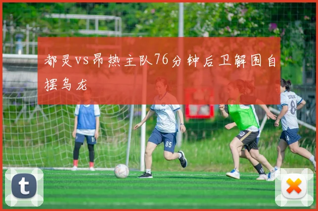 都灵vs昂热主队76分钟后卫解围自摆乌龙