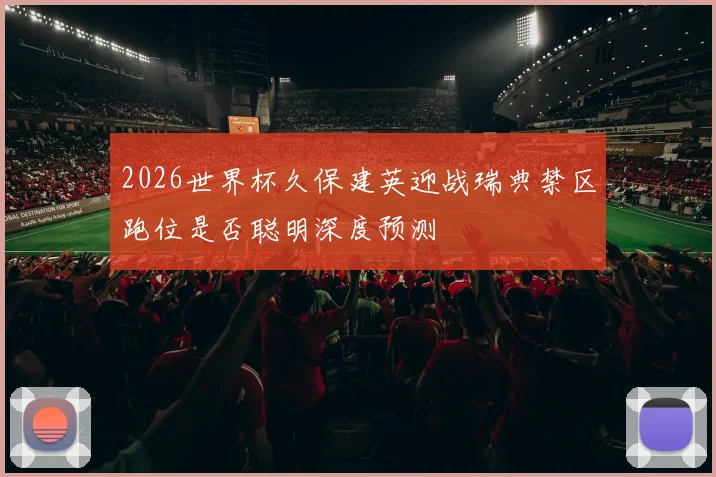 2026世界杯久保建英迎战瑞典禁区跑位是否聪明深度预测