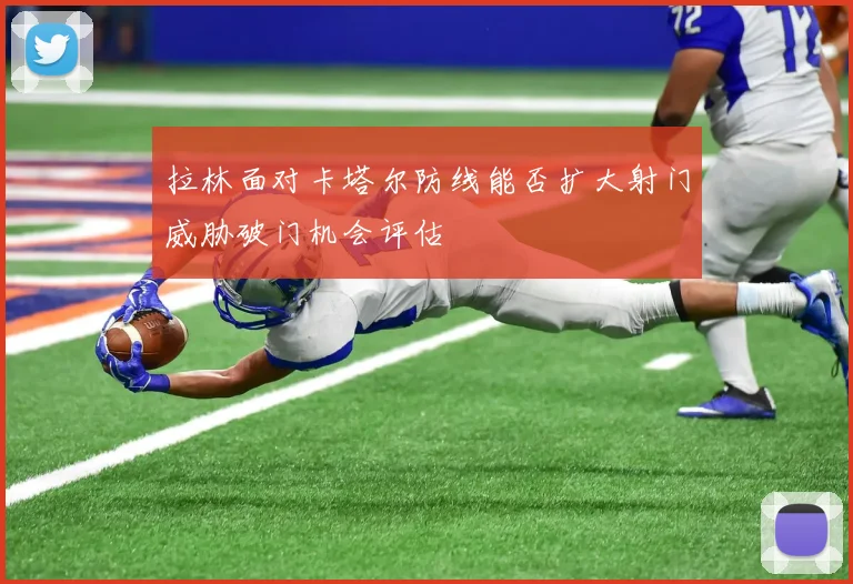 拉林面对卡塔尔防线能否扩大射门威胁破门机会评估