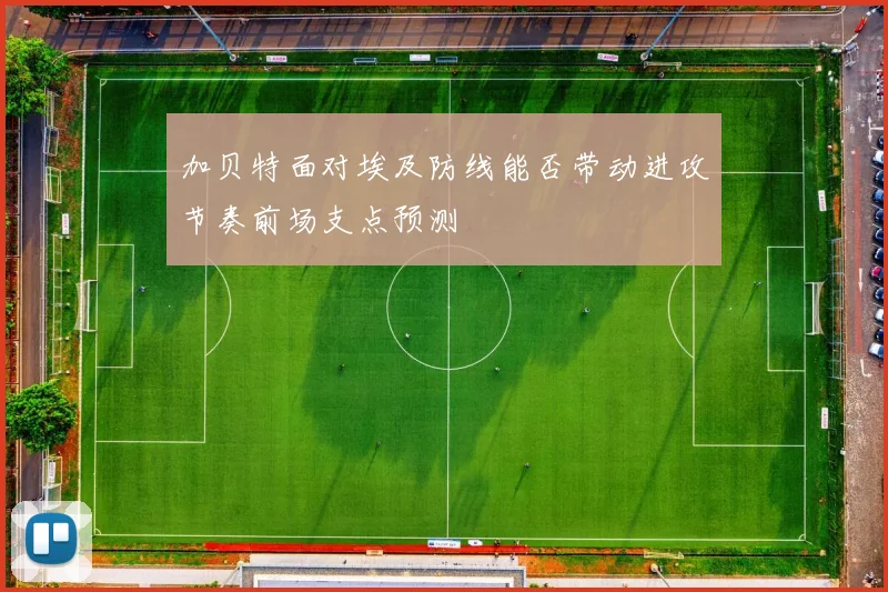 加贝特面对埃及防线能否带动进攻节奏前场支点预测