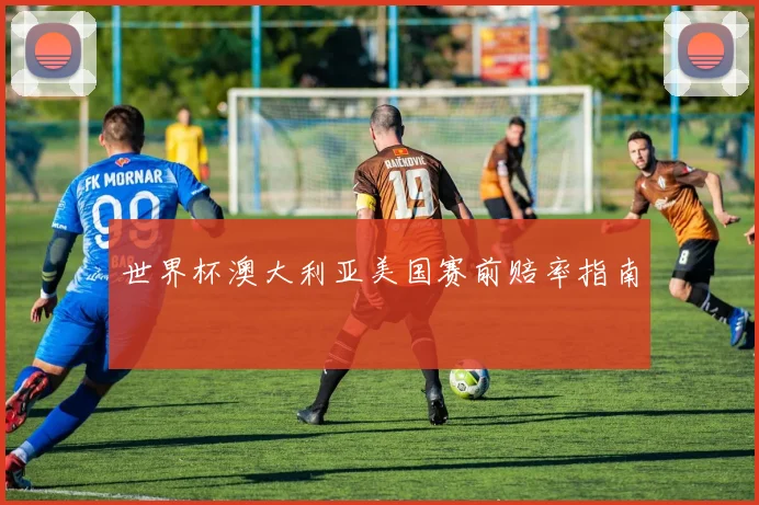 世界杯澳大利亚美国赛前赔率指南