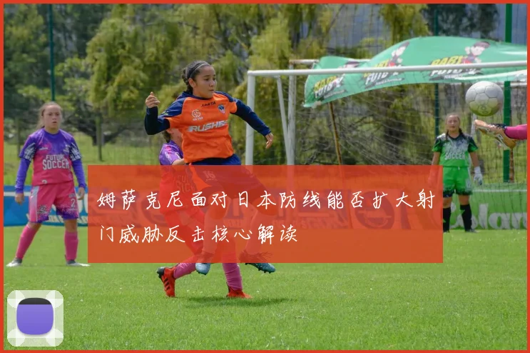 姆萨克尼面对日本防线能否扩大射门威胁反击核心解读