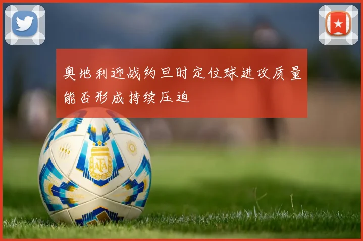 奥地利迎战约旦时定位球进攻质量能否形成持续压迫