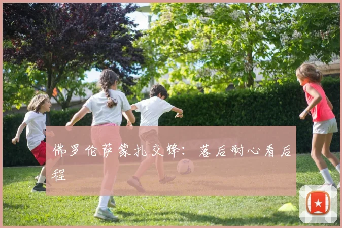 佛罗伦萨蒙扎交锋：落后耐心看后程