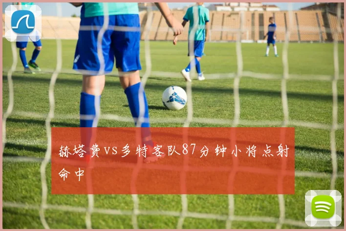 赫塔费vs多特客队87分钟小将点射命中