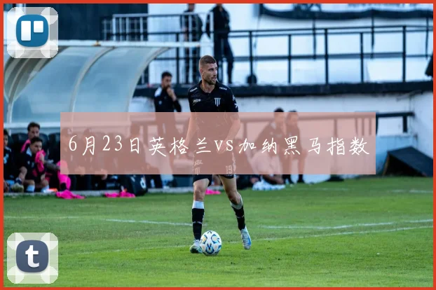 6月23日英格兰vs加纳黑马指数