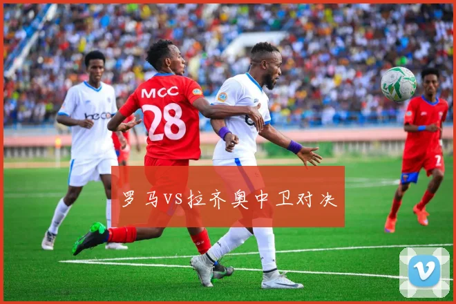 罗马vs拉齐奥中卫对决