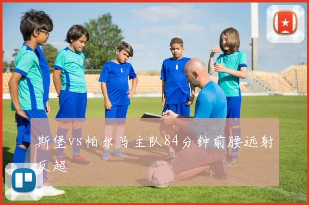 斯堡vs帕尔马主队84分钟前腰远射反超