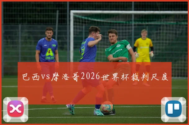 巴西vs摩洛哥2026世界杯裁判尺度