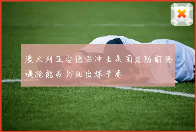 澳大利亚古德温冲击美国后防前场逼抢能否打乱出球节奏