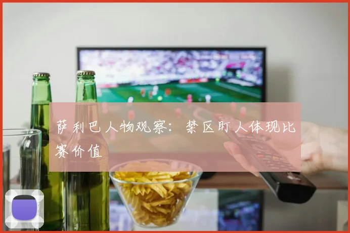 萨利巴人物观察：禁区盯人体现比赛价值