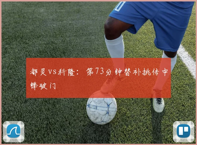 都灵vs科隆：第73分钟替补挑传中锋破门