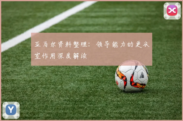 亚马尔资料整理：领导能力的更衣室作用深度解读