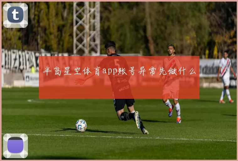 半岛星空体育app账号异常先做什么